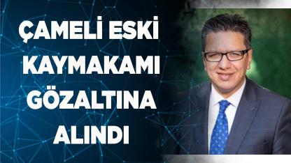 ESKİ ÇAMELİ KAYMAKAMI GÖZALTINA ALINDI