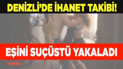 DENİZLİ’DE İHANET TAKİBİ! EŞİNİ SUÇÜSTÜ YAKALADI
