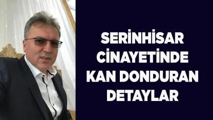 SERİNHİSAR CİNAYETİNDE KAN DONDURAN DETAYLAR