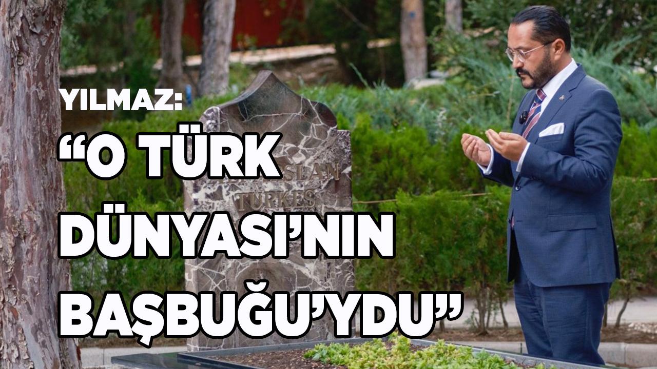 YILMAZ: “O TÜRK DÜNYASI’NIN BAŞBUĞU’YDU”