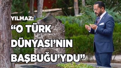 YILMAZ: “O TÜRK DÜNYASI’NIN BAŞBUĞU’YDU”